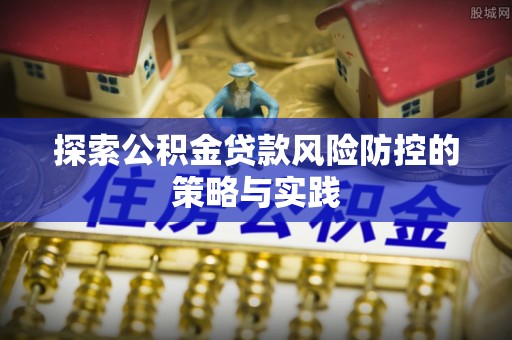 广元探索公积金贷款风险防控的策略与实践