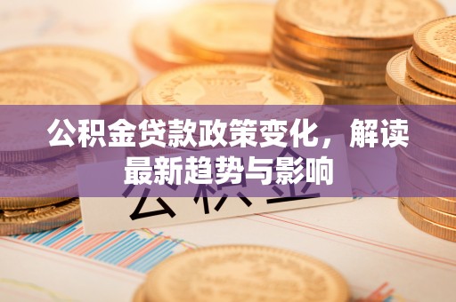 广元公积金贷款政策变化，解读最新趋势与影响